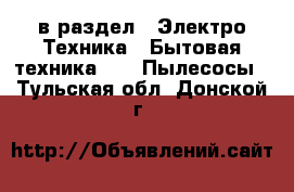  в раздел : Электро-Техника » Бытовая техника »  » Пылесосы . Тульская обл.,Донской г.